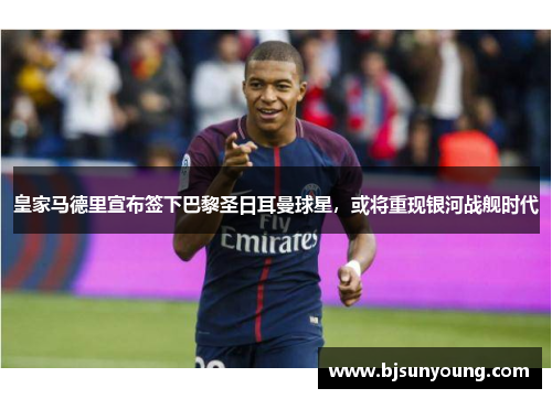 皇家马德里宣布签下巴黎圣日耳曼球星，或将重现银河战舰时代