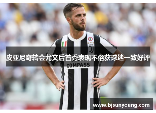 皮亚尼奇转会尤文后首秀表现不俗获球迷一致好评