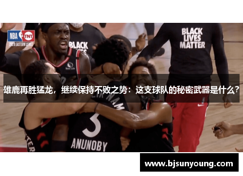 雄鹿再胜猛龙，继续保持不败之势：这支球队的秘密武器是什么？