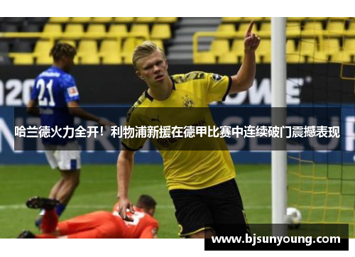 哈兰德火力全开！利物浦新援在德甲比赛中连续破门震撼表现
