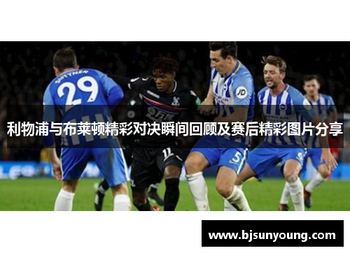 利物浦与布莱顿精彩对决瞬间回顾及赛后精彩图片分享