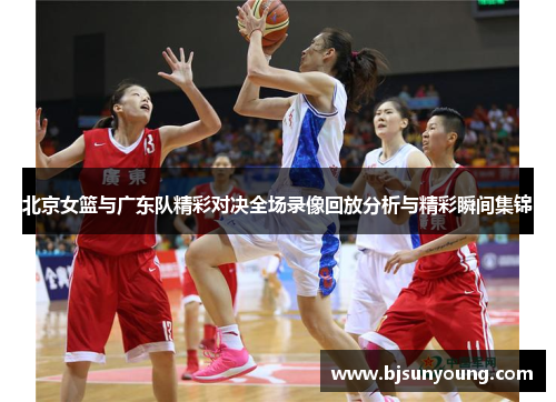 北京女篮与广东队精彩对决全场录像回放分析与精彩瞬间集锦
