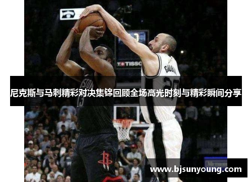 尼克斯与马刺精彩对决集锦回顾全场高光时刻与精彩瞬间分享