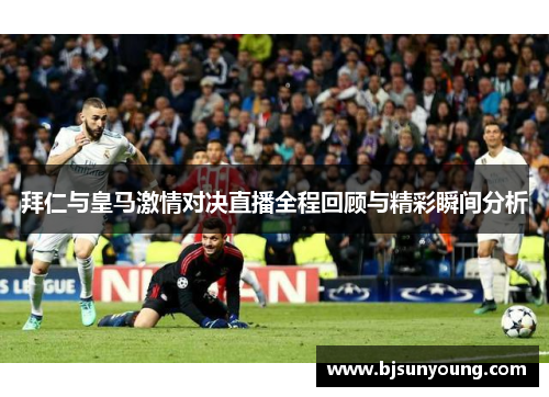 拜仁与皇马激情对决直播全程回顾与精彩瞬间分析
