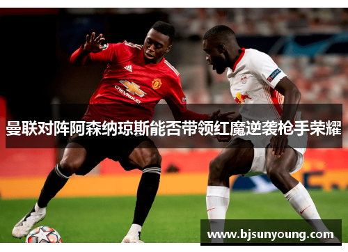 曼联对阵阿森纳琼斯能否带领红魔逆袭枪手荣耀