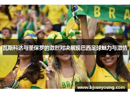 瓦斯科达与圣保罗的激烈对决展现巴西足球魅力与激情