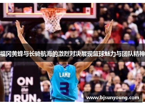 福冈黄蜂与长骑航海的激烈对决展现篮球魅力与团队精神