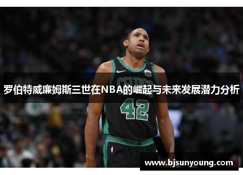 罗伯特威廉姆斯三世在NBA的崛起与未来发展潜力分析