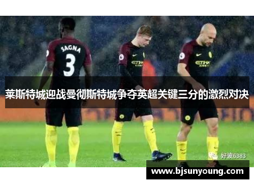 莱斯特城迎战曼彻斯特城争夺英超关键三分的激烈对决