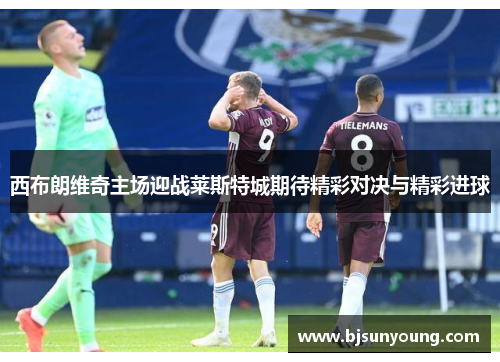 西布朗维奇主场迎战莱斯特城期待精彩对决与精彩进球