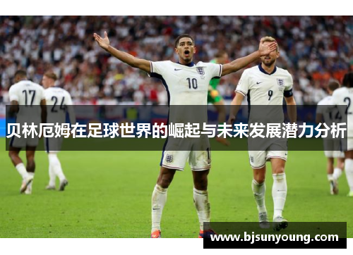贝林厄姆在足球世界的崛起与未来发展潜力分析