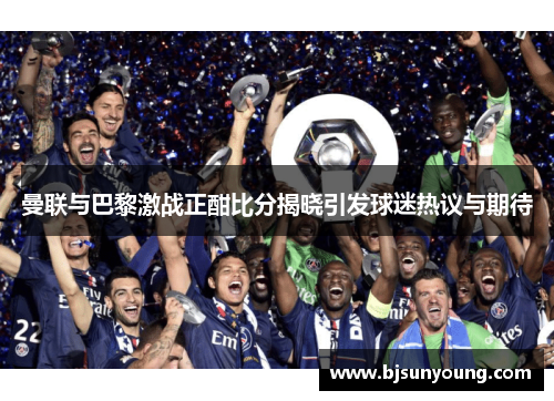 曼联与巴黎激战正酣比分揭晓引发球迷热议与期待