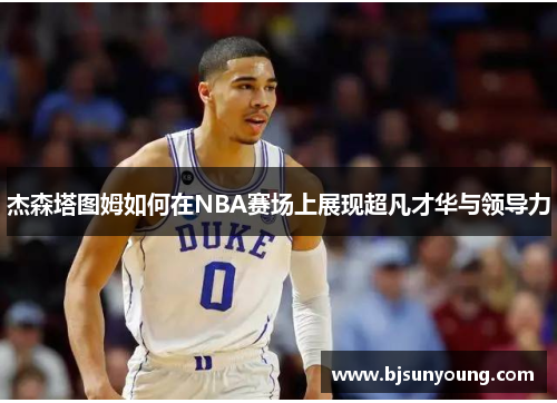 杰森塔图姆如何在NBA赛场上展现超凡才华与领导力