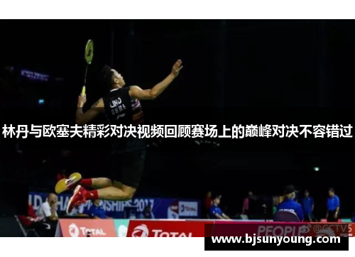 林丹与欧塞夫精彩对决视频回顾赛场上的巅峰对决不容错过