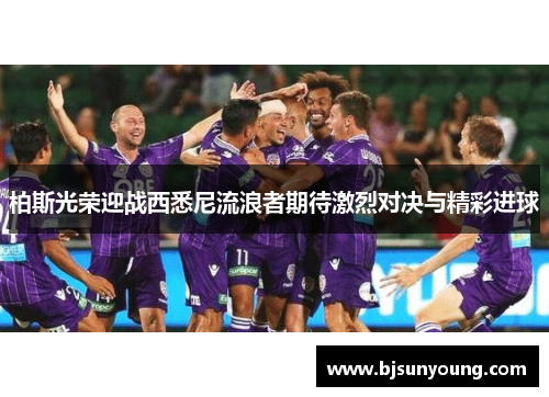 柏斯光荣迎战西悉尼流浪者期待激烈对决与精彩进球