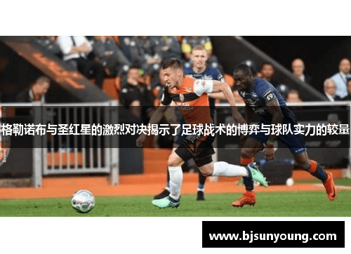 格勒诺布与圣红星的激烈对决揭示了足球战术的博弈与球队实力的较量