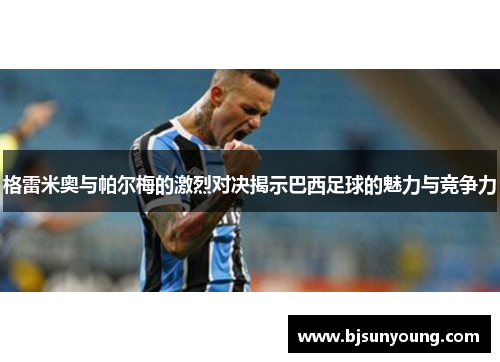 格雷米奥与帕尔梅的激烈对决揭示巴西足球的魅力与竞争力