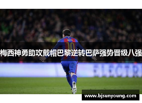梅西神勇助攻戴帽巴黎逆转巴萨强势晋级八强