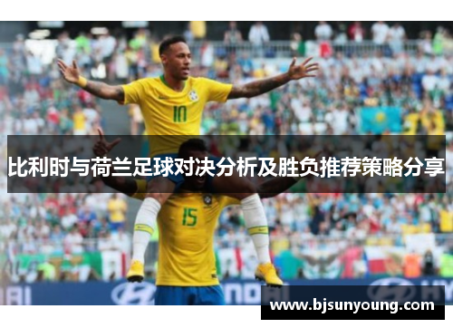 比利时与荷兰足球对决分析及胜负推荐策略分享