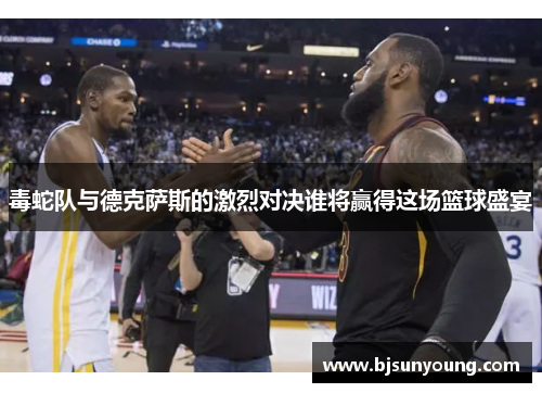 毒蛇队与德克萨斯的激烈对决谁将赢得这场篮球盛宴