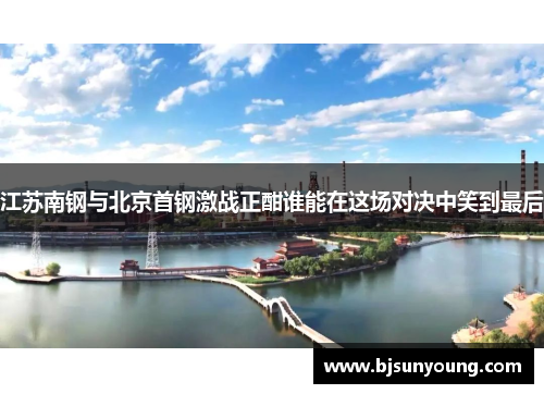 江苏南钢与北京首钢激战正酣谁能在这场对决中笑到最后