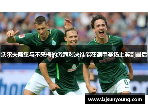 沃尔夫斯堡与不来梅的激烈对决谁能在德甲赛场上笑到最后