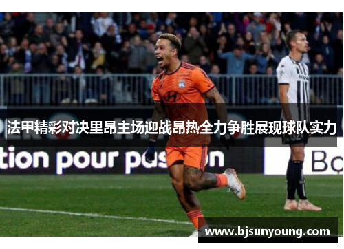 法甲精彩对决里昂主场迎战昂热全力争胜展现球队实力