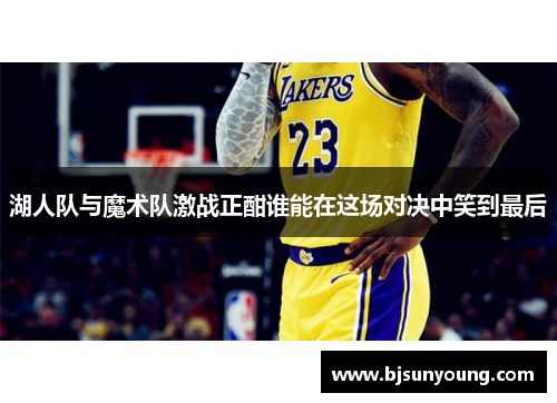 湖人队与魔术队激战正酣谁能在这场对决中笑到最后