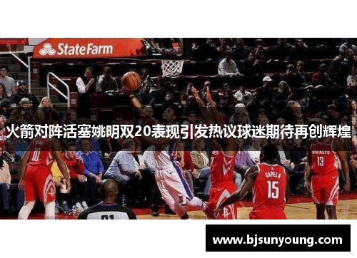 火箭对阵活塞姚明双20表现引发热议球迷期待再创辉煌
