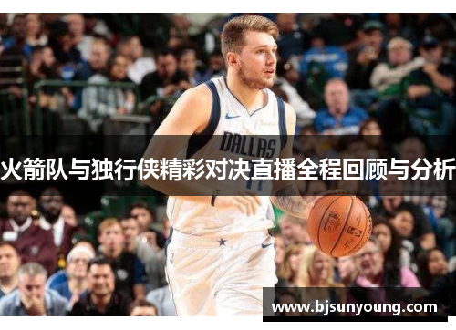 火箭队与独行侠精彩对决直播全程回顾与分析
