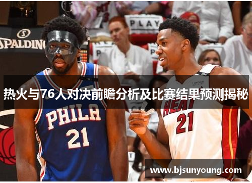 热火与76人对决前瞻分析及比赛结果预测揭秘
