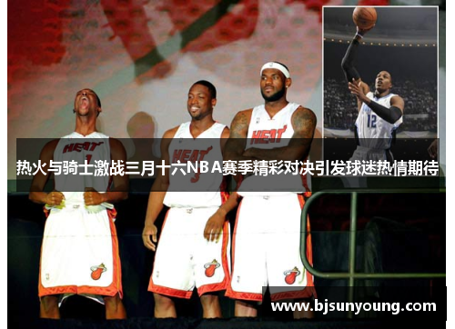 热火与骑士激战三月十六NBA赛季精彩对决引发球迷热情期待