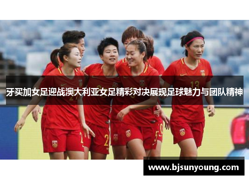 牙买加女足迎战澳大利亚女足精彩对决展现足球魅力与团队精神