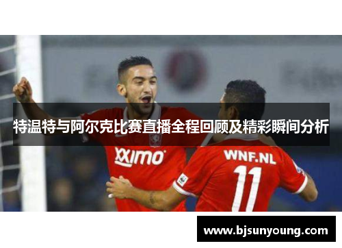 特温特与阿尔克比赛直播全程回顾及精彩瞬间分析