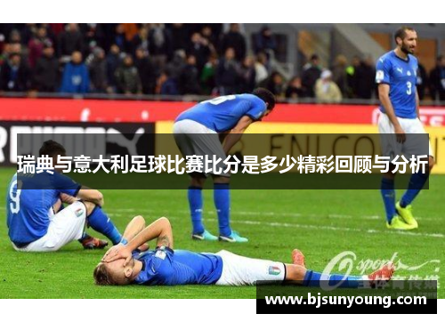瑞典与意大利足球比赛比分是多少精彩回顾与分析