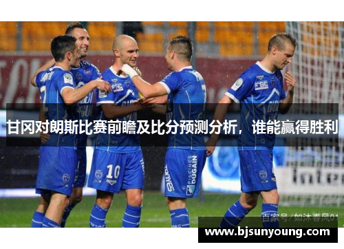 甘冈对朗斯比赛前瞻及比分预测分析，谁能赢得胜利