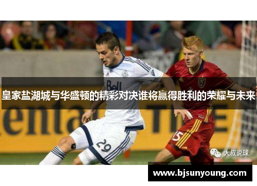 皇家盐湖城与华盛顿的精彩对决谁将赢得胜利的荣耀与未来