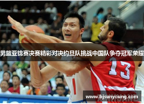 男篮亚锦赛决赛精彩对决约旦队挑战中国队争夺冠军荣耀