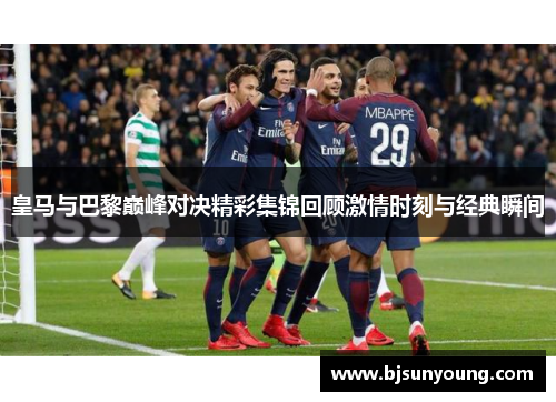 皇马与巴黎巅峰对决精彩集锦回顾激情时刻与经典瞬间