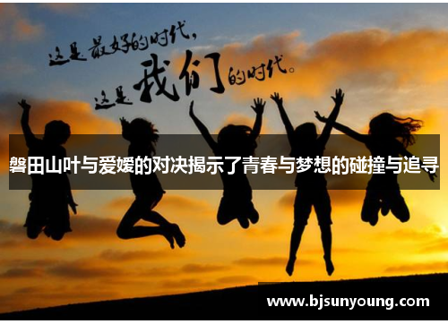 磐田山叶与爱嫒的对决揭示了青春与梦想的碰撞与追寻