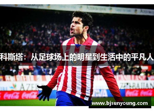 科斯塔：从足球场上的明星到生活中的平凡人
