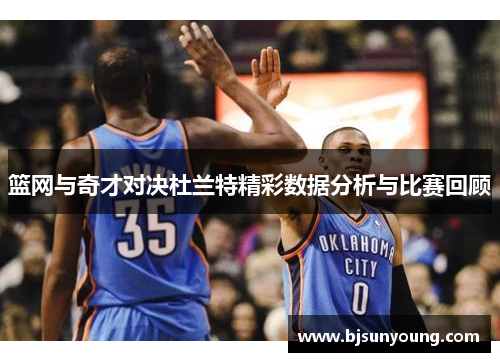 篮网与奇才对决杜兰特精彩数据分析与比赛回顾