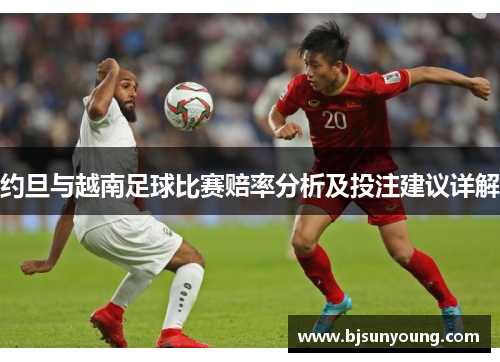 约旦与越南足球比赛赔率分析及投注建议详解