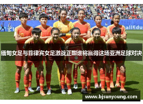 缅甸女足与菲律宾女足激战正酣谁将赢得这场亚洲足球对决