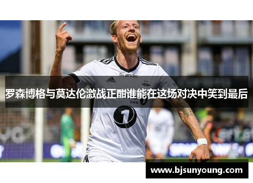 罗森博格与莫达伦激战正酣谁能在这场对决中笑到最后