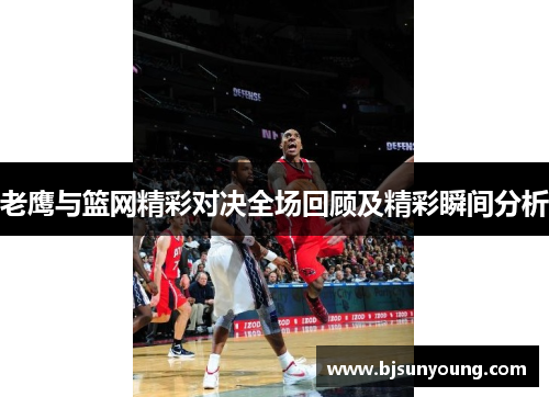 老鹰与篮网精彩对决全场回顾及精彩瞬间分析